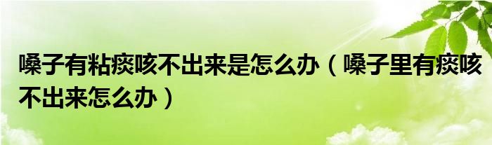 嗓子有粘痰咳不出來(lái)是怎么辦（嗓子里有痰咳不出來(lái)怎么辦）