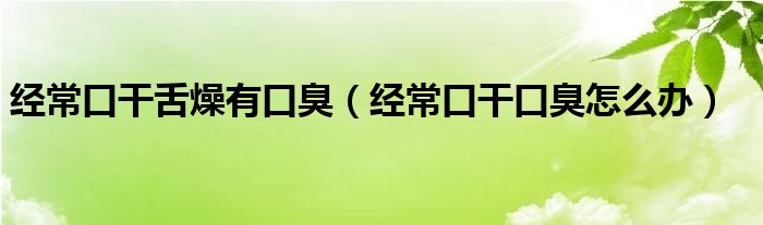 經(jīng)常口干舌燥有口臭（經(jīng)?？诟煽诔粼趺崔k）