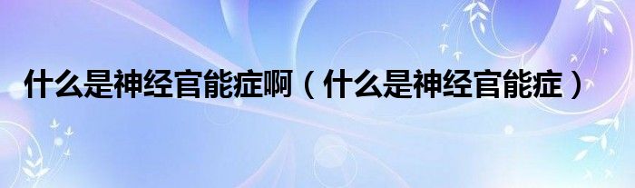 什么是神經(jīng)官能癥?。ㄊ裁词巧窠?jīng)官能癥）