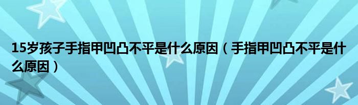 15歲孩子手指甲凹凸不平是什么原因（手指甲凹凸不平是什么原因）