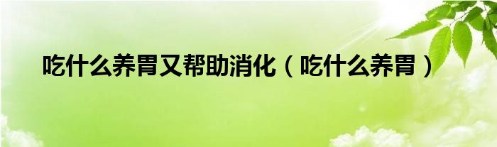 吃什么養(yǎng)胃又幫助消化（吃什么養(yǎng)胃）