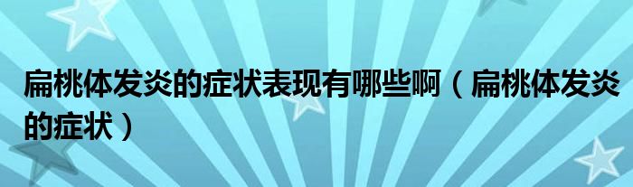 扁桃體發(fā)炎的癥狀表現(xiàn)有哪些?。ū馓殷w發(fā)炎的癥狀）