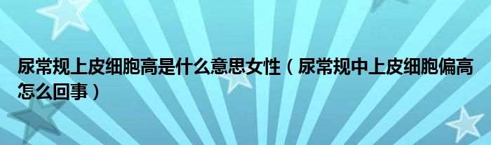 尿常規(guī)上皮細(xì)胞高是什么意思女性（尿常規(guī)中上皮細(xì)胞偏高怎么回事）