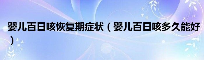 嬰兒百日咳恢復(fù)期癥狀（嬰兒百日咳多久能好）