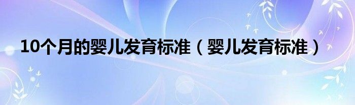 10個(gè)月的嬰兒發(fā)育標(biāo)準(zhǔn)（嬰兒發(fā)育標(biāo)準(zhǔn)）