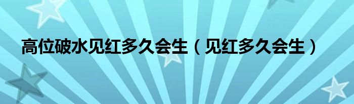 高位破水見紅多久會(huì)生（見紅多久會(huì)生）