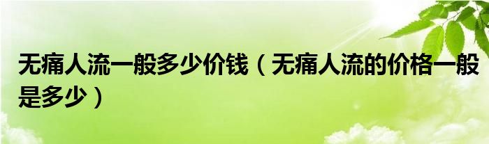 無痛人流一般多少價錢（無痛人流的價格一般是多少）