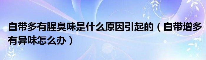 白帶多有腥臭味是什么原因引起的（白帶增多有異味怎么辦）