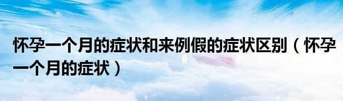 懷孕一個(gè)月的癥狀和來(lái)例假的癥狀區(qū)別（懷孕一個(gè)月的癥狀）