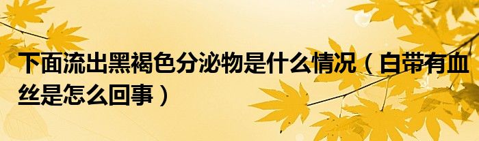 下面流出黑褐色分泌物是什么情況（白帶有血絲是怎么回事）