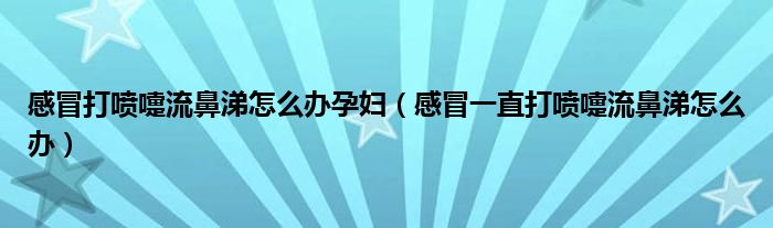 感冒打噴嚏流鼻涕怎么辦孕婦（感冒一直打噴嚏流鼻涕怎么辦）