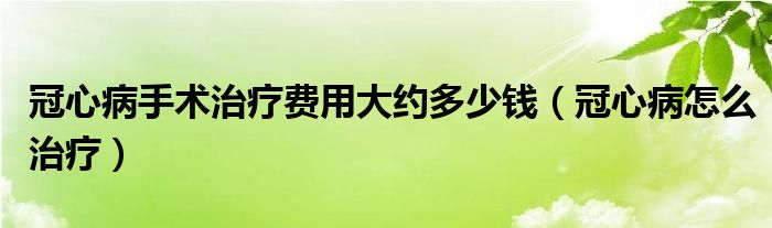 冠心病手術(shù)治療費(fèi)用大約多少錢(qián)（冠心病怎么治療）