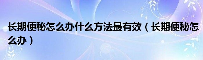 長期便秘怎么辦什么方法最有效（長期便秘怎么辦）