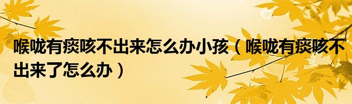 喉嚨有痰咳不出來(lái)怎么辦小孩（喉嚨有痰咳不出來(lái)了怎么辦）