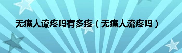 無痛人流疼嗎有多疼（無痛人流疼嗎）