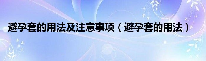 避孕套的用法及注意事項(xiàng)（避孕套的用法）