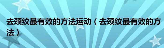 去頸紋最有效的方法運(yùn)動（去頸紋最有效的方法）