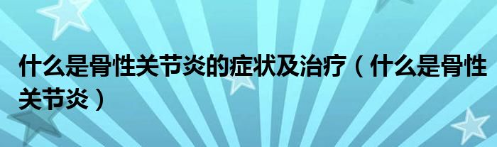 什么是骨性關(guān)節(jié)炎的癥狀及治療（什么是骨性關(guān)節(jié)炎）