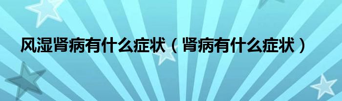 風(fēng)濕腎病有什么癥狀（腎病有什么癥狀）