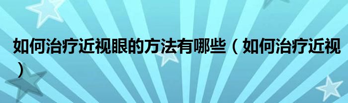 如何治療近視眼的方法有哪些（如何治療近視）