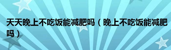 天天晚上不吃飯能減肥嗎（晚上不吃飯能減肥嗎）