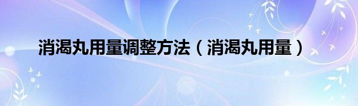 消渴丸用量調(diào)整方法（消渴丸用量）