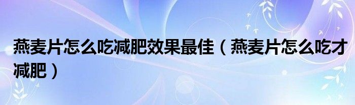 燕麥片怎么吃減肥效果最佳（燕麥片怎么吃才減肥）