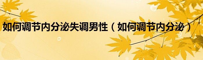 如何調(diào)節(jié)內(nèi)分泌失調(diào)男性（如何調(diào)節(jié)內(nèi)分泌）