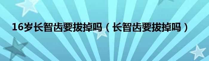 16歲長智齒要拔掉嗎（長智齒要拔掉嗎）