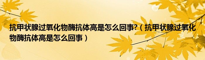 抗甲狀腺過氧化物酶抗體高是怎么回事?（抗甲狀腺過氧化物酶抗體高是怎么回事）