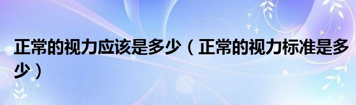 正常的視力應(yīng)該是多少（正常的視力標(biāo)準(zhǔn)是多少）