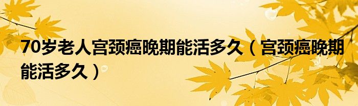 70歲老人宮頸癌晚期能活多久（宮頸癌晚期能活多久）