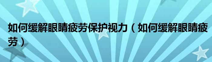 如何緩解眼睛疲勞保護(hù)視力（如何緩解眼睛疲勞）