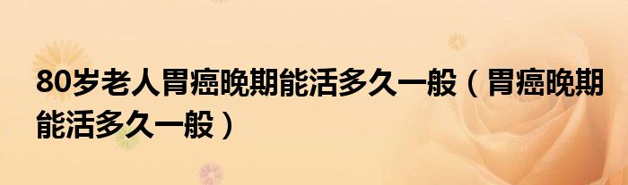 80歲老人胃癌晚期能活多久一般（胃癌晚期能活多久一般）