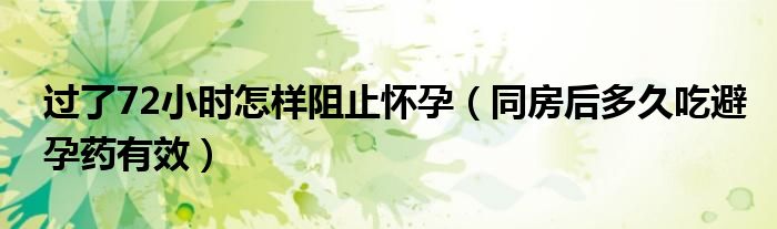 過(guò)了72小時(shí)怎樣阻止懷孕（同房后多久吃避孕藥有效）