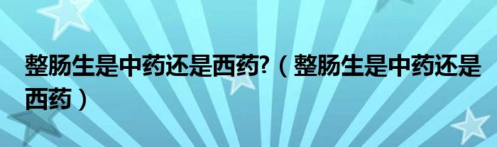 整腸生是中藥還是西藥?（整腸生是中藥還是西藥）