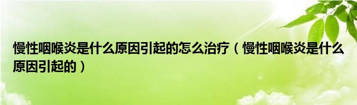 慢性咽喉炎是什么原因引起的怎么治療（慢性咽喉炎是什么原因引起的）