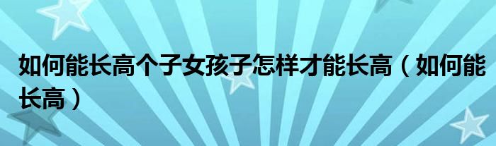 如何能長高個(gè)子女孩子怎樣才能長高（如何能長高）