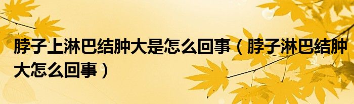 脖子上淋巴結(jié)腫大是怎么回事（脖子淋巴結(jié)腫大怎么回事）