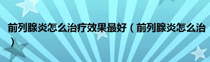 前列腺炎怎么治療效果最好（前列腺炎怎么治）