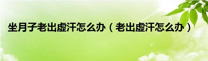 坐月子老出虛汗怎么辦（老出虛汗怎么辦）