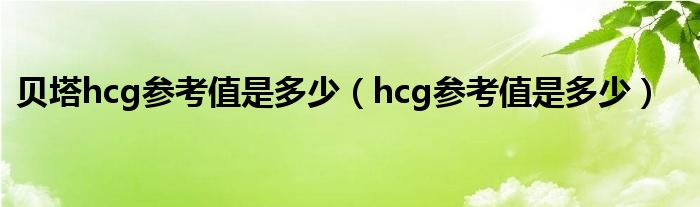 貝塔hcg參考值是多少（hcg參考值是多少）