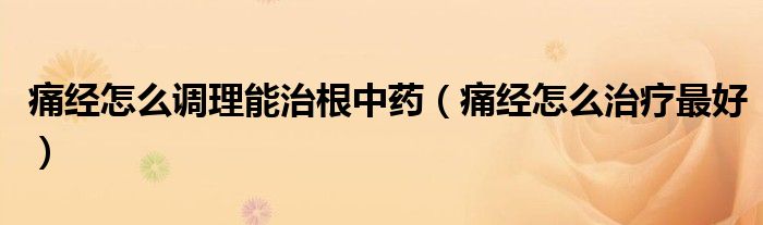 痛經(jīng)怎么調理能治根中藥（痛經(jīng)怎么治療最好）