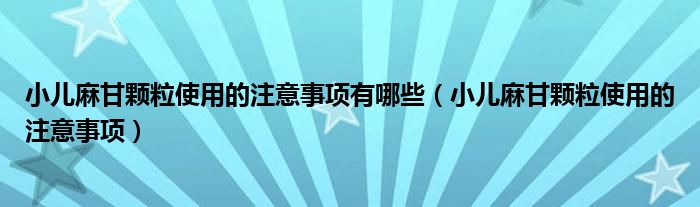 小兒麻甘顆粒使用的注意事項(xiàng)有哪些（小兒麻甘顆粒使用的注意事項(xiàng)）