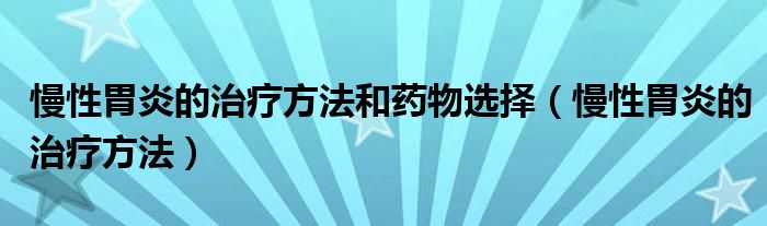 慢性胃炎的治療方法和藥物選擇（慢性胃炎的治療方法）