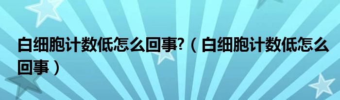 白細胞計數(shù)低怎么回事?（白細胞計數(shù)低怎么回事）