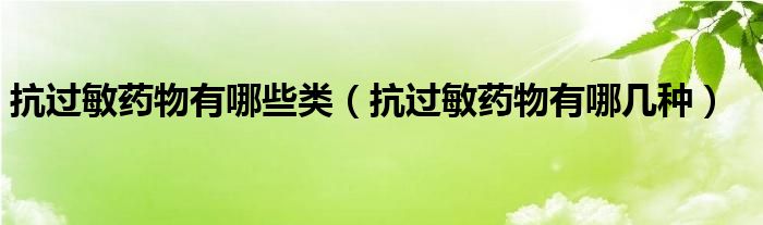 抗過(guò)敏藥物有哪些類（抗過(guò)敏藥物有哪幾種）