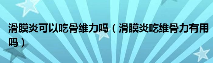 滑膜炎可以吃骨維力嗎（滑膜炎吃維骨力有用嗎）