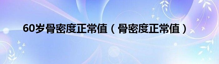 60歲骨密度正常值（骨密度正常值）