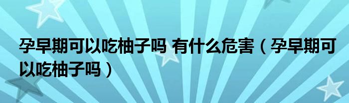 孕早期可以吃柚子嗎 有什么危害（孕早期可以吃柚子嗎）